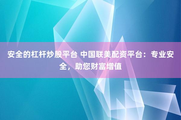 安全的杠杆炒股平台 中国联美配资平台：专业安全，助您财富增值