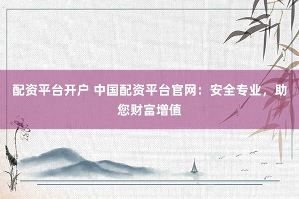 配资平台开户 中国配资平台官网：安全专业，助您财富增值