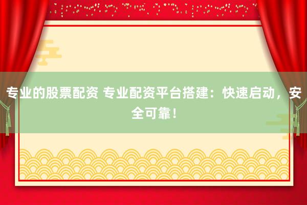 专业的股票配资 专业配资平台搭建：快速启动，安全可靠！
