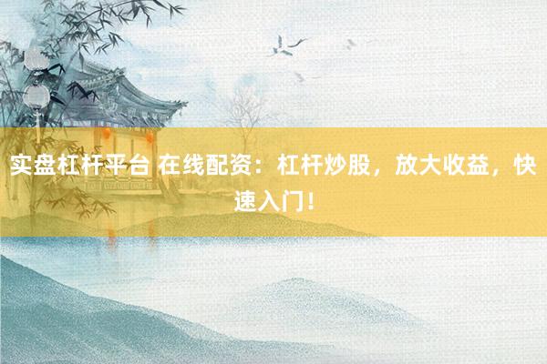 实盘杠杆平台 在线配资：杠杆炒股，放大收益，快速入门！