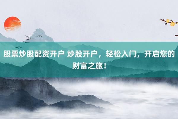 股票炒股配资开户 炒股开户，轻松入门，开启您的财富之旅！
