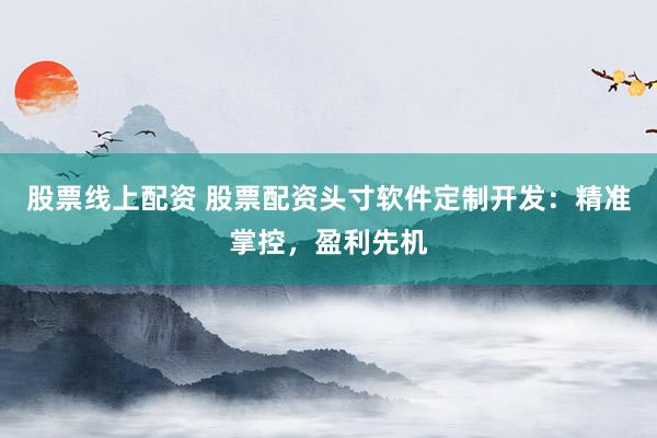 股票线上配资 股票配资头寸软件定制开发：精准掌控，盈利先机