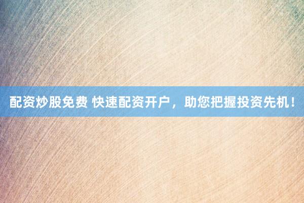 配资炒股免费 快速配资开户，助您把握投资先机！