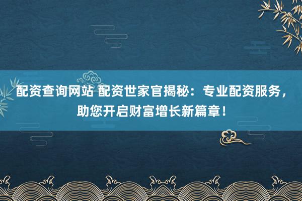 配资查询网站 配资世家官揭秘：专业配资服务，助您开启财富增长新篇章！