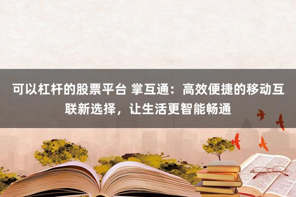 可以杠杆的股票平台 掌互通：高效便捷的移动互联新选择，让生活更智能畅通