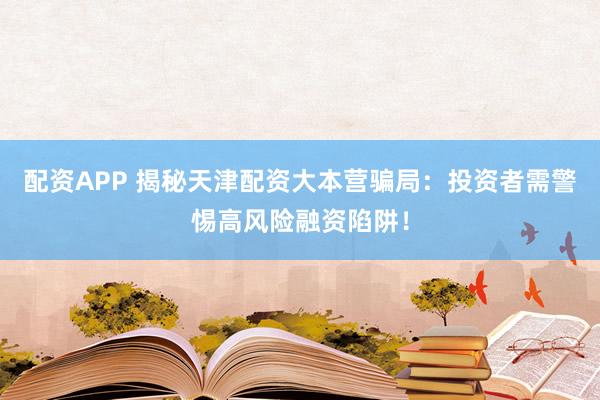 配资APP 揭秘天津配资大本营骗局：投资者需警惕高风险融资陷阱！