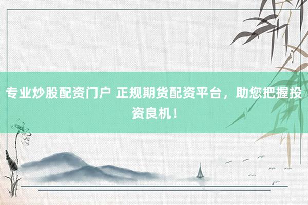 专业炒股配资门户 正规期货配资平台，助您把握投资良机！