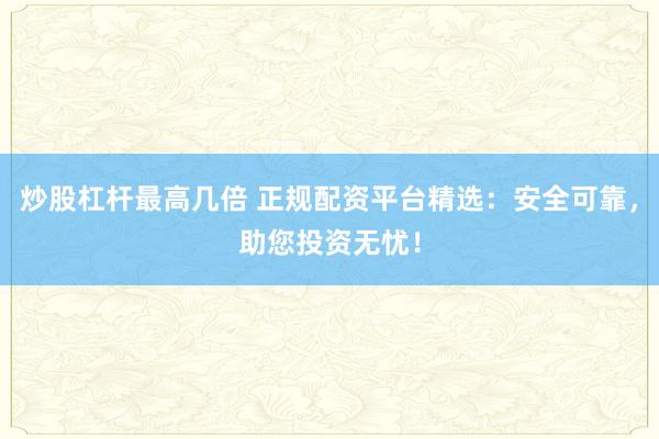 炒股杠杆最高几倍 正规配资平台精选：安全可靠，助您投资无忧！