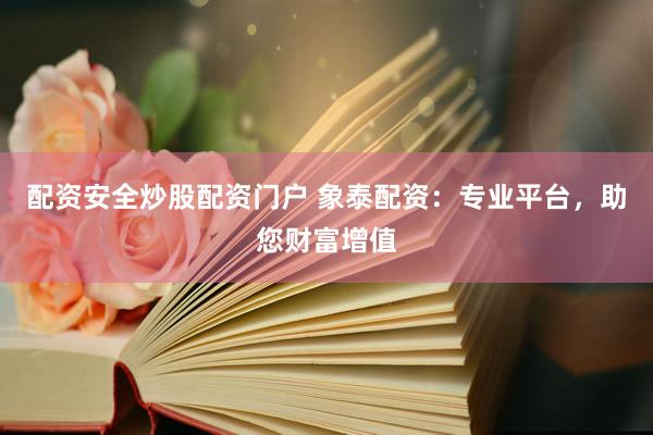 配资安全炒股配资门户 象泰配资：专业平台，助您财富增值
