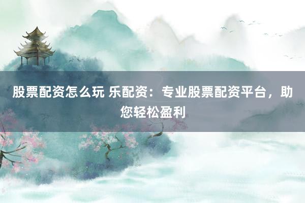 股票配资怎么玩 乐配资：专业股票配资平台，助您轻松盈利