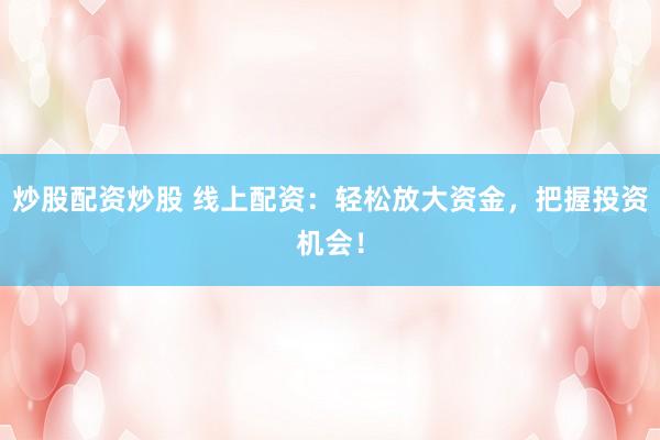 炒股配资炒股 线上配资：轻松放大资金，把握投资机会！