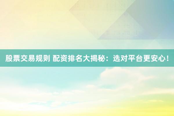 股票交易规则 配资排名大揭秘：选对平台更安心！