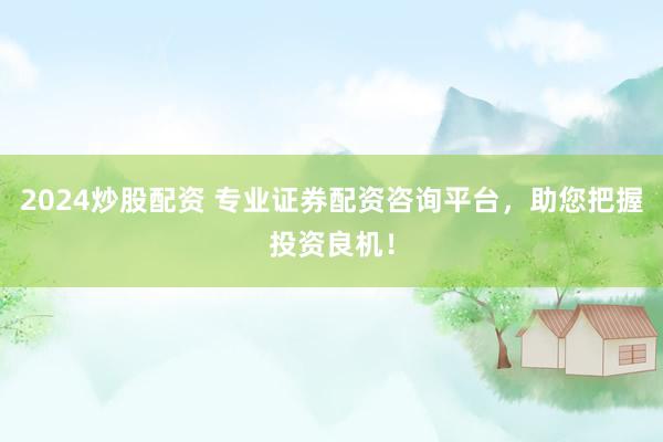 2024炒股配资 专业证券配资咨询平台，助您把握投资良机！