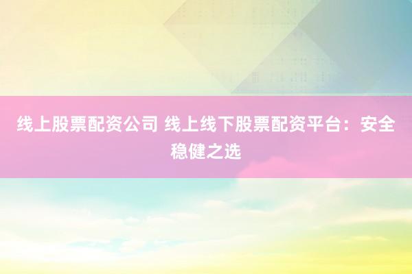 线上股票配资公司 线上线下股票配资平台：安全稳健之选