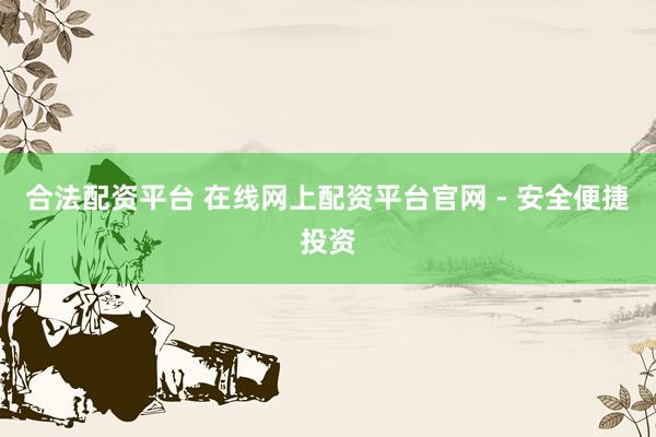 合法配资平台 在线网上配资平台官网 - 安全便捷投资