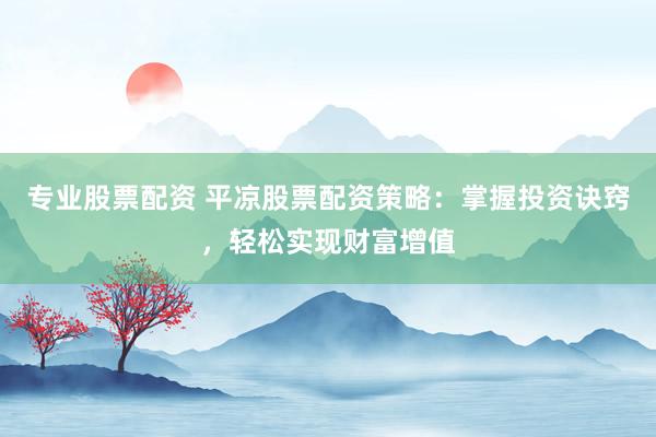 专业股票配资 平凉股票配资策略：掌握投资诀窍，轻松实现财富增值