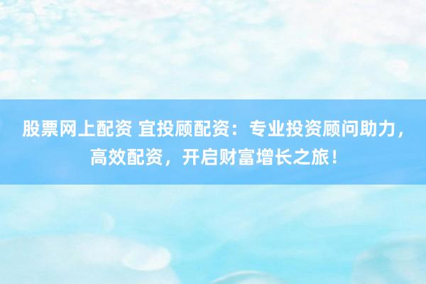 股票网上配资 宜投顾配资：专业投资顾问助力，高效配资，开启财富增长之旅！