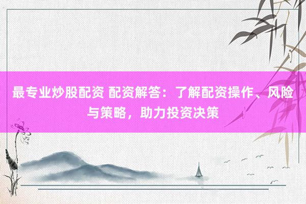 最专业炒股配资 配资解答：了解配资操作、风险与策略，助力投资决策