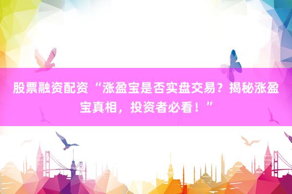 股票融资配资 “涨盈宝是否实盘交易？揭秘涨盈宝真相，投资者必看！”