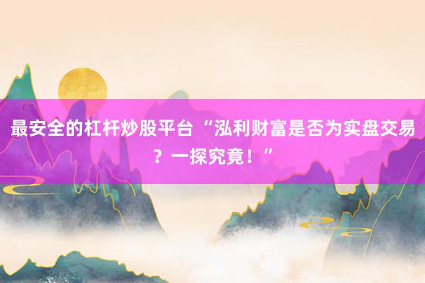 最安全的杠杆炒股平台 “泓利财富是否为实盘交易？一探究竟！”