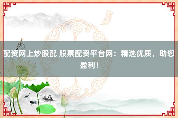 配资网上炒股配 股票配资平台网：精选优质，助您盈利！