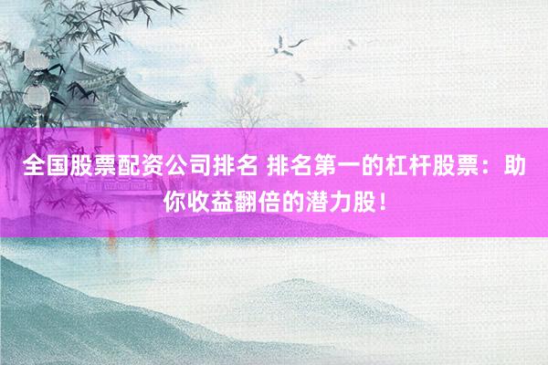 全国股票配资公司排名 排名第一的杠杆股票：助你收益翻倍的潜力股！