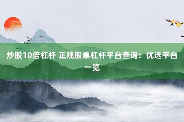 炒股10倍杠杆 正规股票杠杆平台查询：优选平台一览