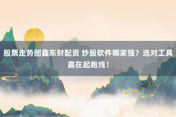 股票走势图鑫东财配资 炒股软件哪家强？选对工具赢在起跑线！