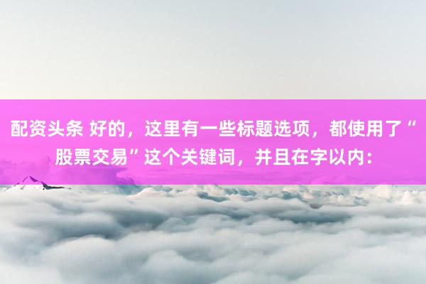 配资头条 好的，这里有一些标题选项，都使用了“股票交易”这个关键词，并且在字以内：