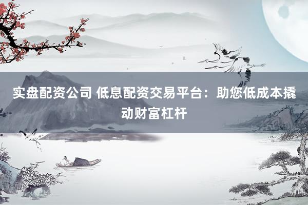实盘配资公司 低息配资交易平台：助您低成本撬动财富杠杆