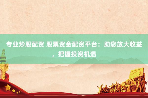 专业炒股配资 股票资金配资平台：助您放大收益，把握投资机遇