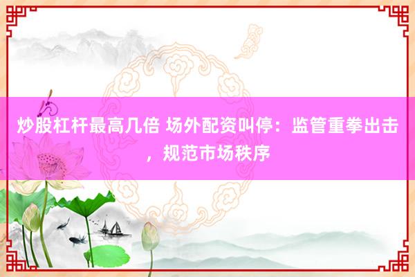 炒股杠杆最高几倍 场外配资叫停：监管重拳出击，规范市场秩序