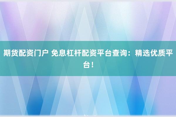 期货配资门户 免息杠杆配资平台查询：精选优质平台！