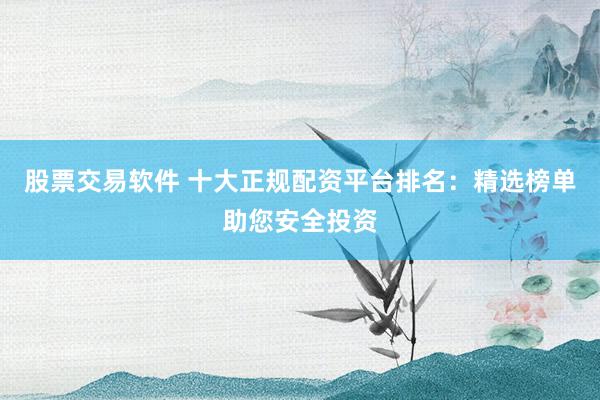 股票交易软件 十大正规配资平台排名：精选榜单助您安全投资