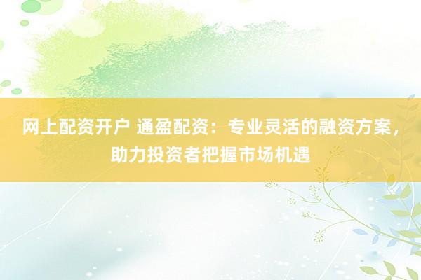 网上配资开户 通盈配资：专业灵活的融资方案，助力投资者把握市场机遇