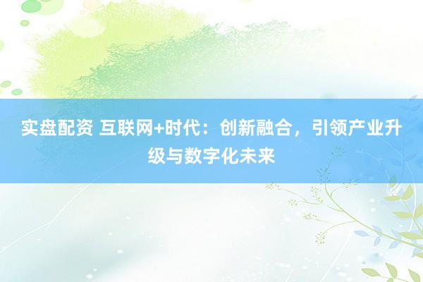 实盘配资 互联网+时代：创新融合，引领产业升级与数字化未来