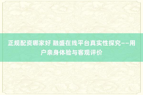 正规配资哪家好 融盛在线平台真实性探究——用户亲身体验与客观评价