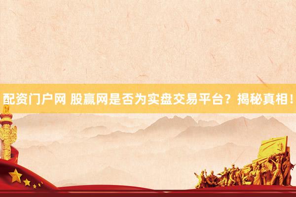 配资门户网 股赢网是否为实盘交易平台？揭秘真相！