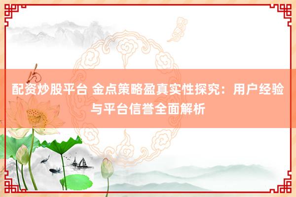 配资炒股平台 金点策略盈真实性探究：用户经验与平台信誉全面解析