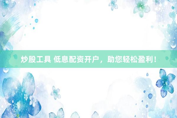 炒股工具 低息配资开户，助您轻松盈利！