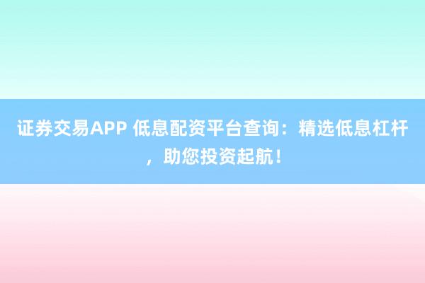 证券交易APP 低息配资平台查询：精选低息杠杆，助您投资起航！