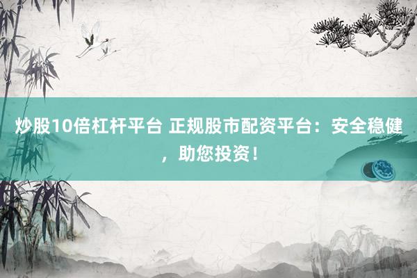 炒股10倍杠杆平台 正规股市配资平台：安全稳健，助您投资！