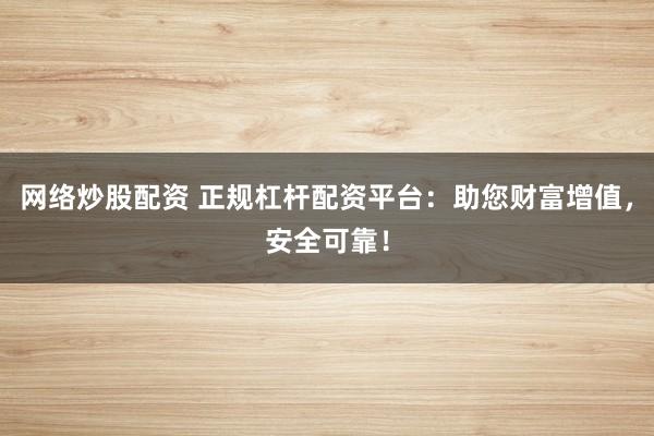 网络炒股配资 正规杠杆配资平台：助您财富增值，安全可靠！