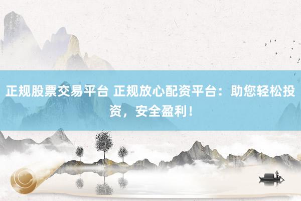 正规股票交易平台 正规放心配资平台：助您轻松投资，安全盈利！