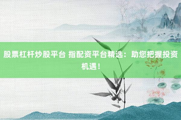 股票杠杆炒股平台 指配资平台精选：助您把握投资机遇！