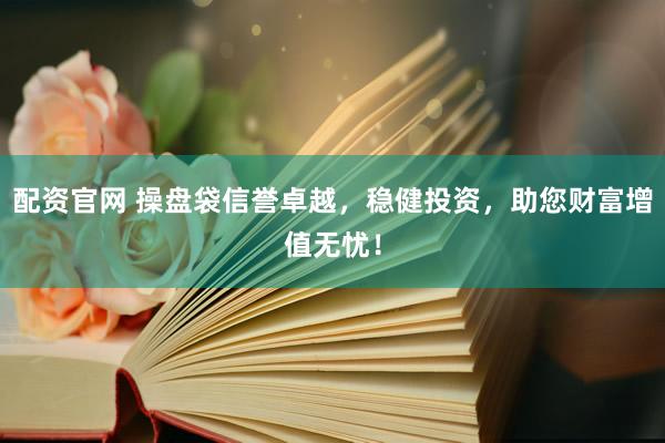 配资官网 操盘袋信誉卓越，稳健投资，助您财富增值无忧！