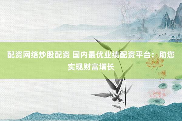 配资网络炒股配资 国内最优业绩配资平台：助您实现财富增长