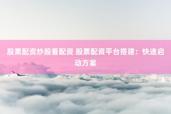 股票配资炒股看配资 股票配资平台搭建：快速启动方案