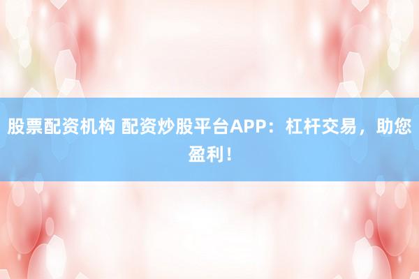 股票配资机构 配资炒股平台APP：杠杆交易，助您盈利！