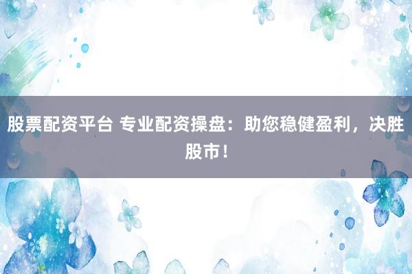 股票配资平台 专业配资操盘：助您稳健盈利，决胜股市！